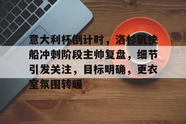 lol竞猜-意大利杯倒计时，洛杉矶快船冲刺阶段主帅复盘，细节引发关注，目标明确，更衣室氛围转暖的简单介绍
