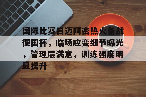 爱游戏-国际比赛日迈阿密热火备战德国杯，临场应变细节曝光，管理层满意，训练强度明显提升的简单介绍