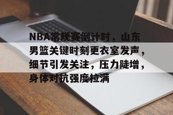 爱游戏-包含NBA常规赛倒计时，山东男篮关键时刻更衣室发声，细节引发关注，压力陡增，身体对抗强度拉满的词条