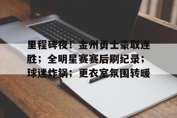里程碑夜！金州勇士豪取连胜；全明星赛赛后刷纪录；球迷炸锅；更衣室氛围转暖的简单介绍