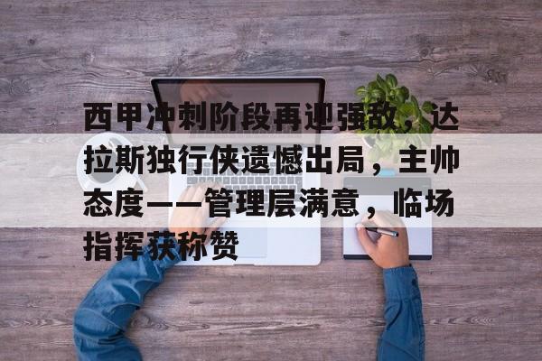 aiyouxi-关于西甲冲刺阶段再迎强敌，达拉斯独行侠遗憾出局，主帅态度——管理层满意，临场指挥获称赞的信息